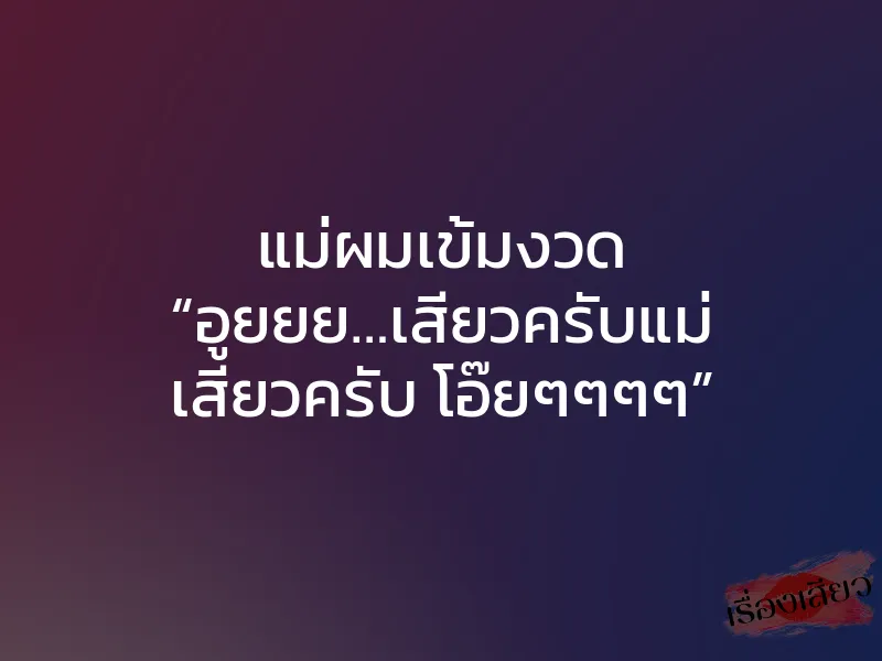 แม่ผมเข้มงวด “อูยยย…เสียวครับแม่ เสียวครับ โอ๊ยๆๆๆๆ”