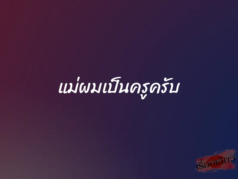 แม่ผมเป็นครูครับ