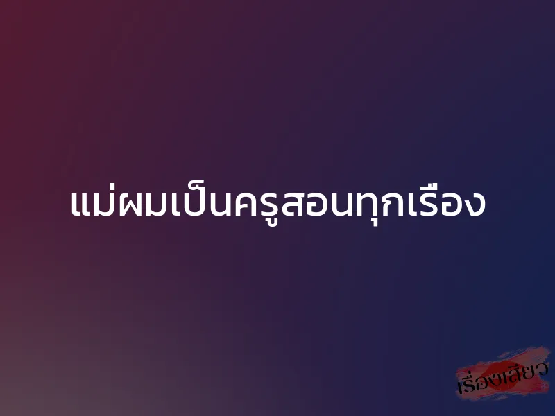 แม่ผมเป็นครูสอนทุกเรื่อง