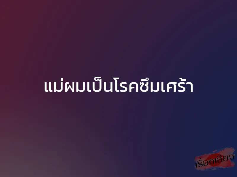 แม่ผมเป็นโรคซึมเศร้า