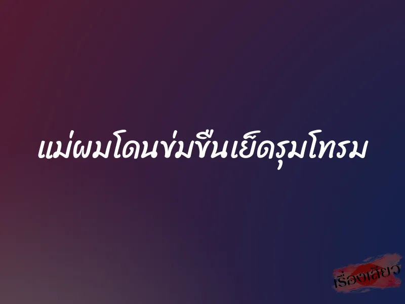 แม่ผมโดนข่มขืนเย็ดรุมโทรม