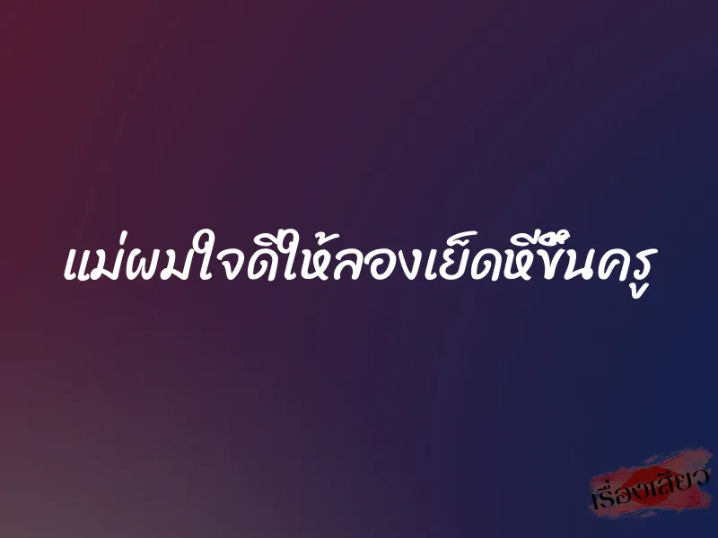 แม่ผมใจดีให้ลองเย็ดหีขึ้นครู