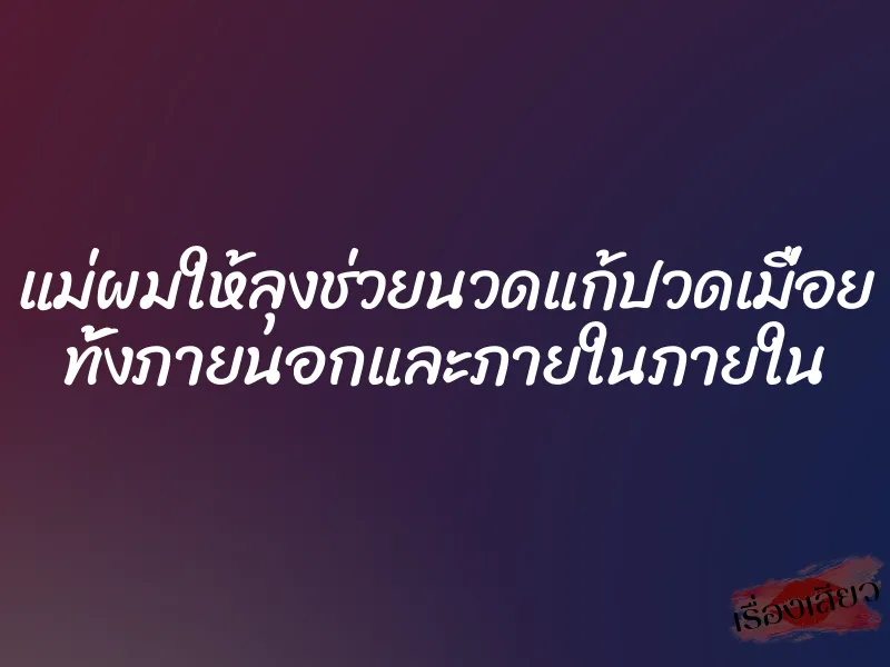แม่ผมให้ลุงช่วยนวดแก้ปวดเมื่อย ทั้งภายนอกและภายในภายใน