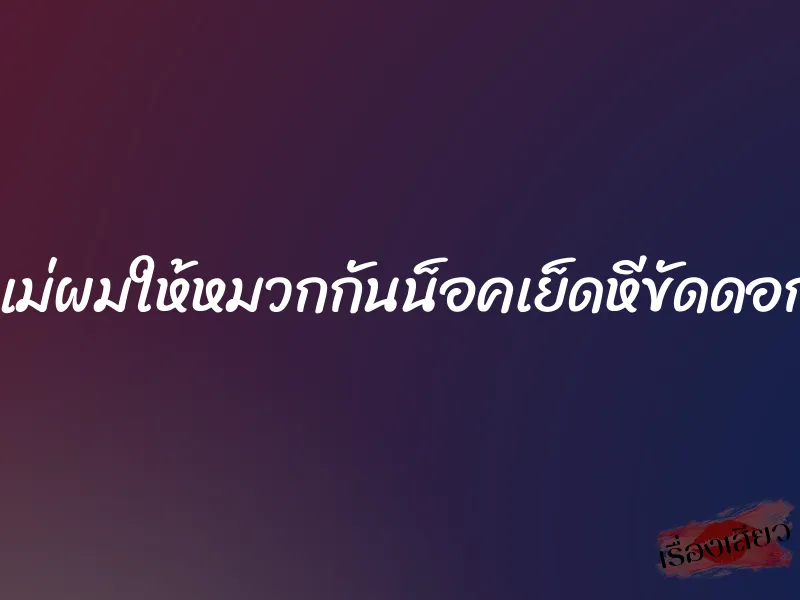 แม่ผมให้หมวกกันน็อคเย็ดหีขัดดอก