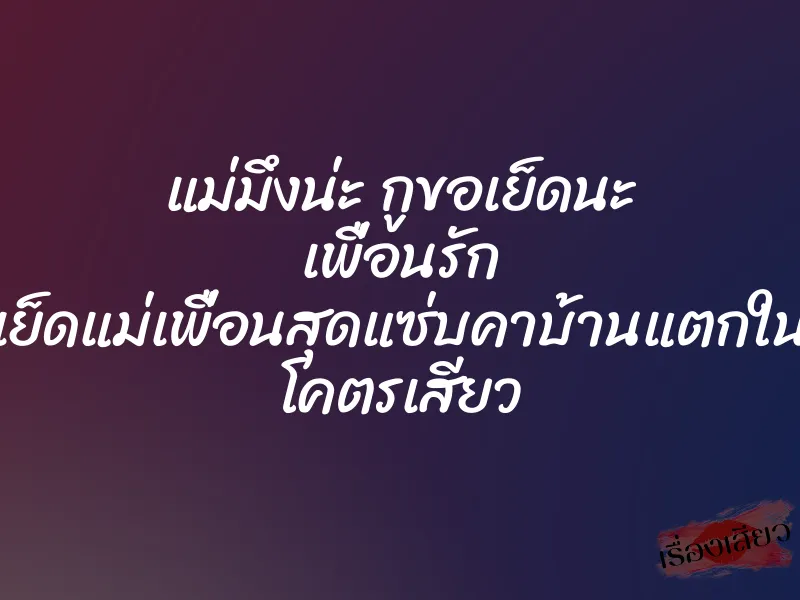 แม่มึงน่ะ กูขอเย็ดนะ เพื่อนรัก เย็ดแม่เพื่อนสุดแซ่บคาบ้านแตกใน โคตรเสียว