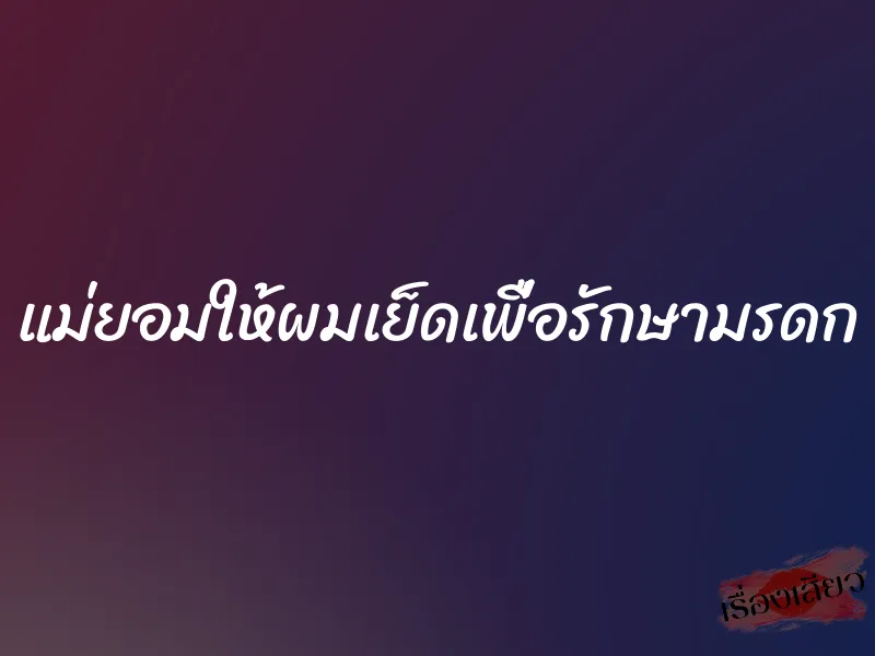 แม่ยอมให้ผมเย็ดเพื่อรักษามรดก