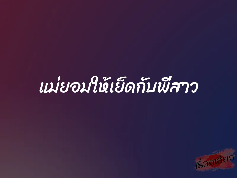 แม่ยอมให้เย็ดกับพี่สาว