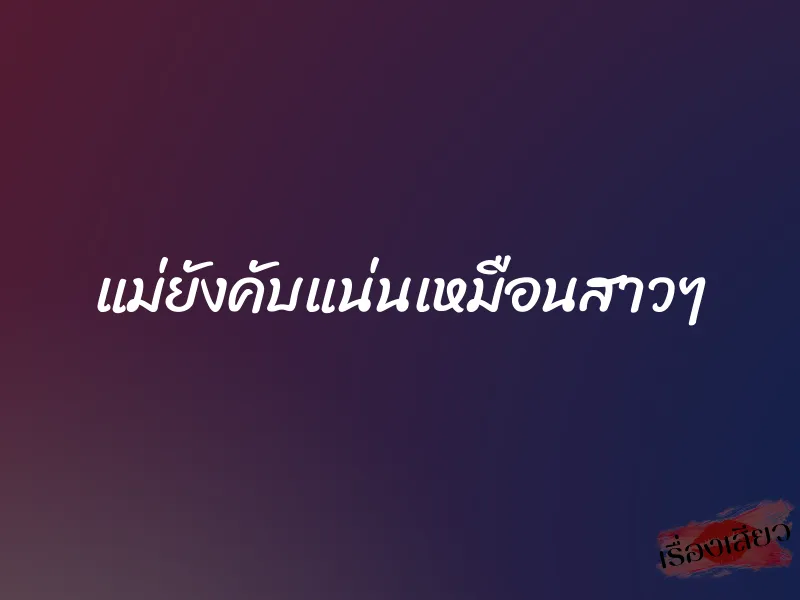 แม่ยังคับแน่นเหมือนสาวๆ