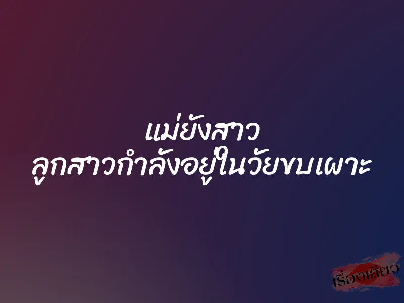 แม่ยังสาว ลูกสาวกำลังอยู่ในวัยขบเผาะ