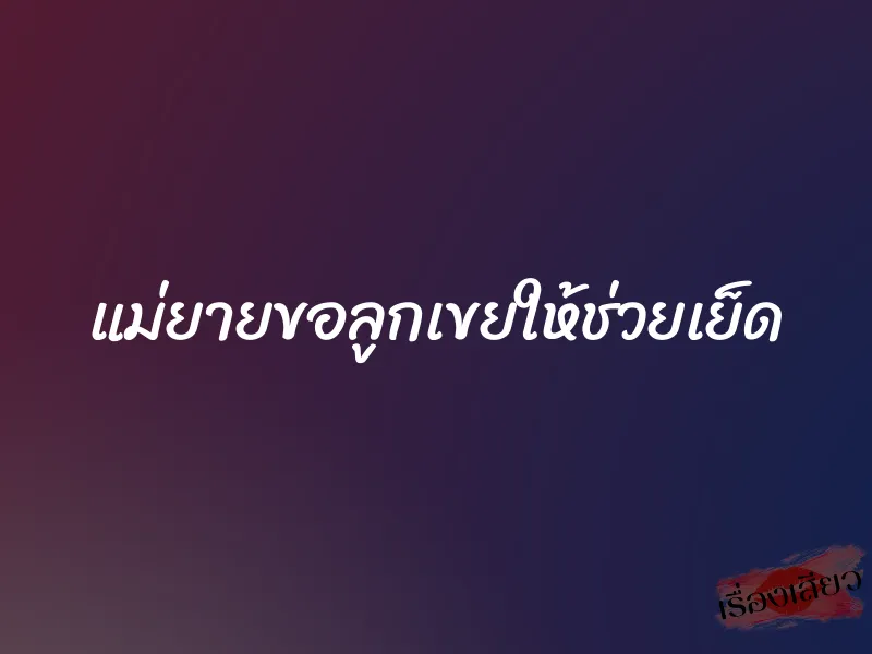 แม่ยายขอลูกเขยให้ช่วยเย็ด