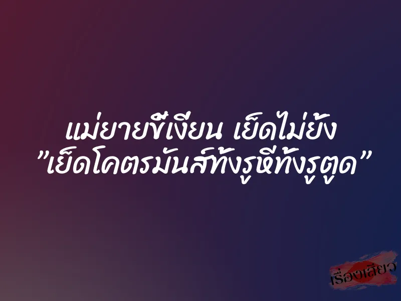 แม่ยายขี้เงี่ยน เย็ดไม่ยั้ง ”เย็ดโคตรมันส์ทั้งรูหีทั้งรูตูด”