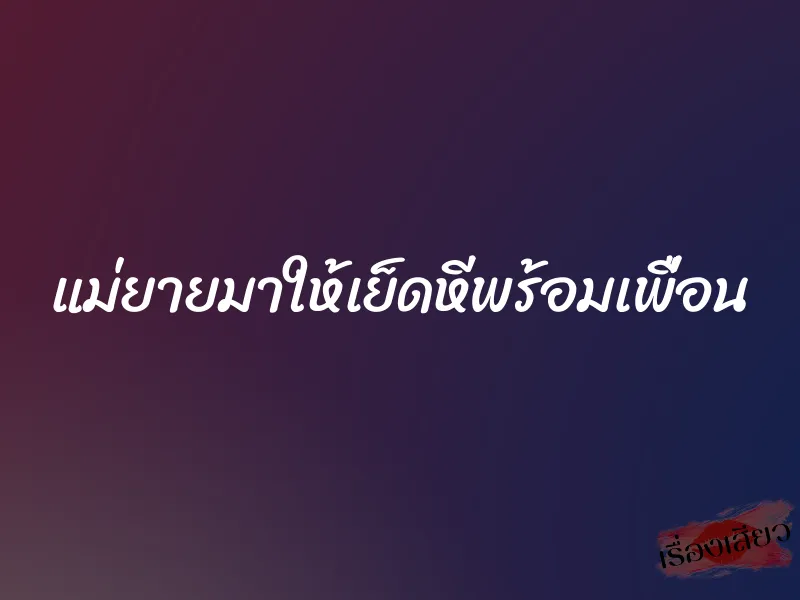 แม่ยายมาให้เย็ดหีพร้อมเพื่อน