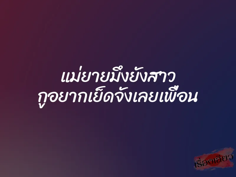 แม่ยายมึงยังสาว กูอยากเย็ดจังเลยเพื่อน