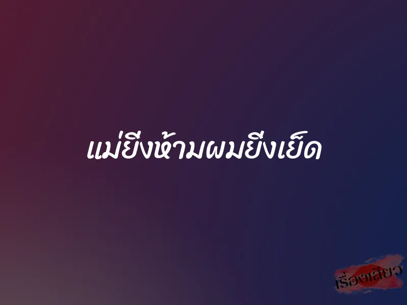 แม่ยิ่งห้ามผมยิ่งเย็ด