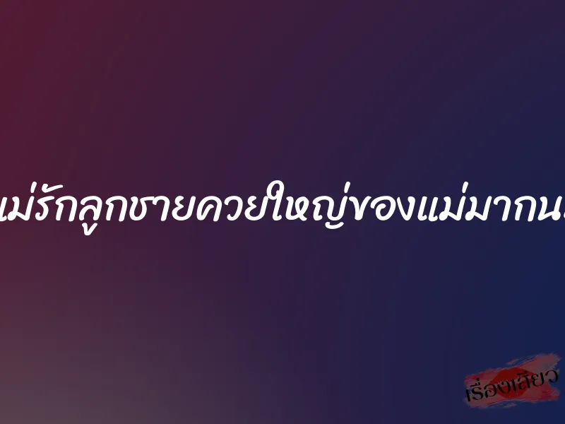 แม่รักลูกชายควยใหญ่ของแม่มากนะ