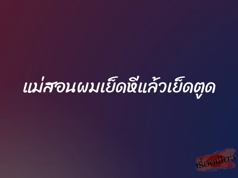 แม่สอนผมเย็ดหีแล้วเย็ดตูด