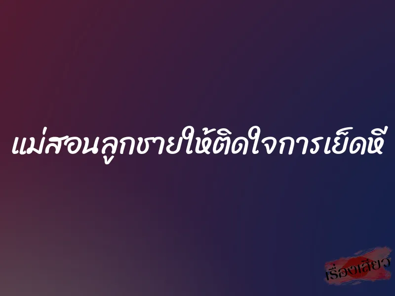 แม่สอนลูกชายให้ติดใจการเย็ดหี
