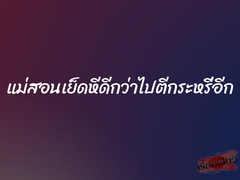 แม่สอนเย็ดหีดีกว่าไปตีกระหรี่อีก