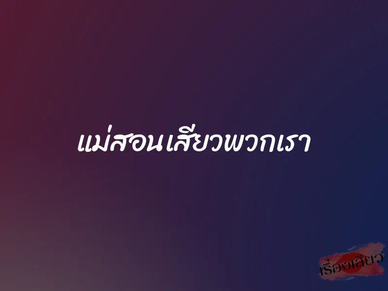 แม่สอนเสียวพวกเรา