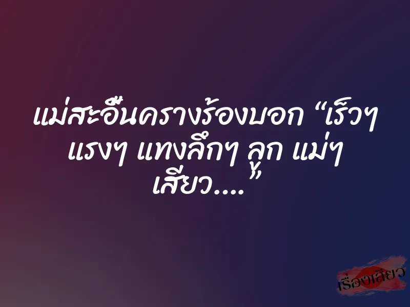 แม่สะอื้นครางร้องบอก “เร็วๆ แรงๆ แทงลึกๆ ลูก แม่ๆ เสียว….”