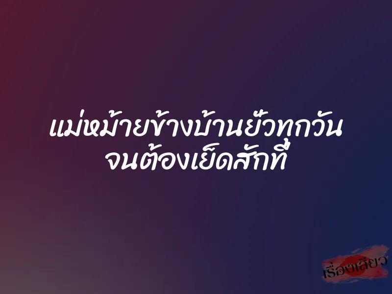 แม่หม้ายข้างบ้านยั่วทุกวัน จนต้องเย็ดสักที
