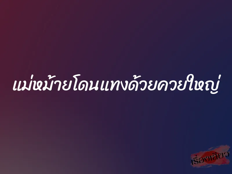 แม่หม้ายโดนแทงด้วยควยใหญ่