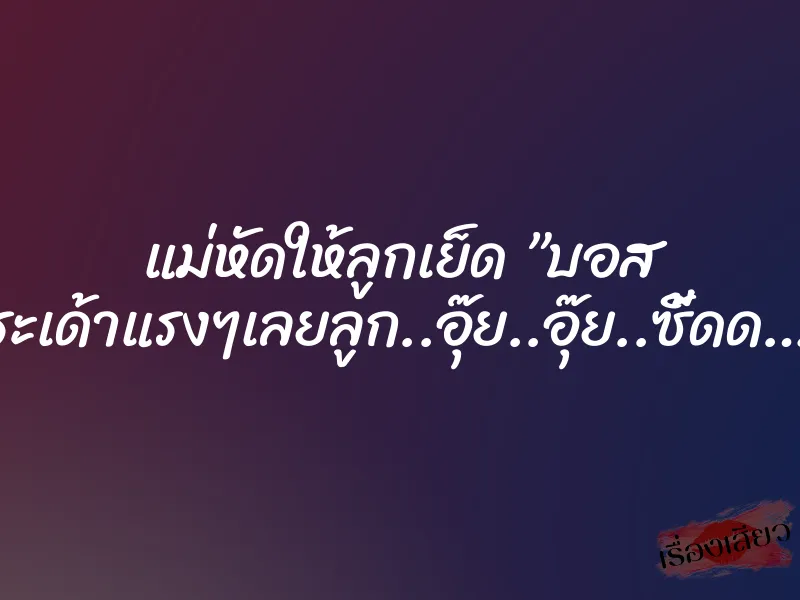 แม่หัดให้ลูกเย็ด ”บอส กระเด้าแรงๆเลยลูก..อุ๊ย..อุ๊ย..ซี้ดด….”
