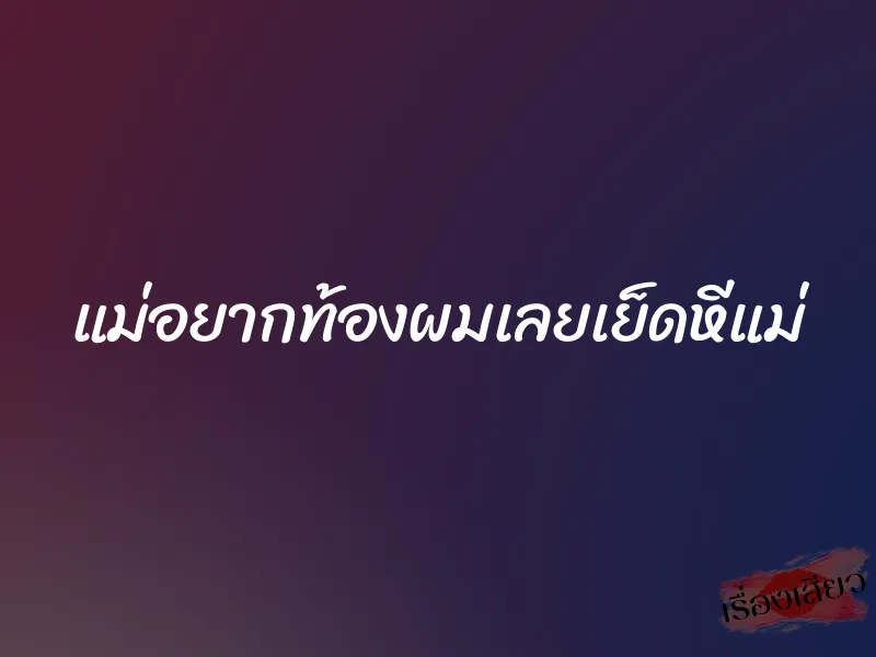 แม่อยากท้องผมเลยเย็ดหีแม่