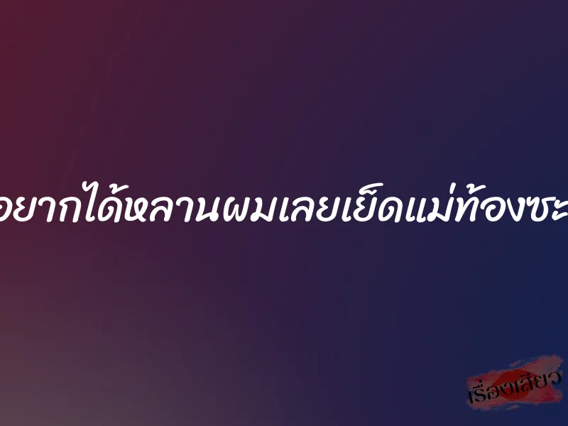 แม่อยากได้หลานผมเลยเย็ดแม่ท้องซะเลย