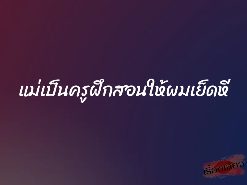 แม่เป็นครูฝึกสอนให้ผมเย็ดหี
