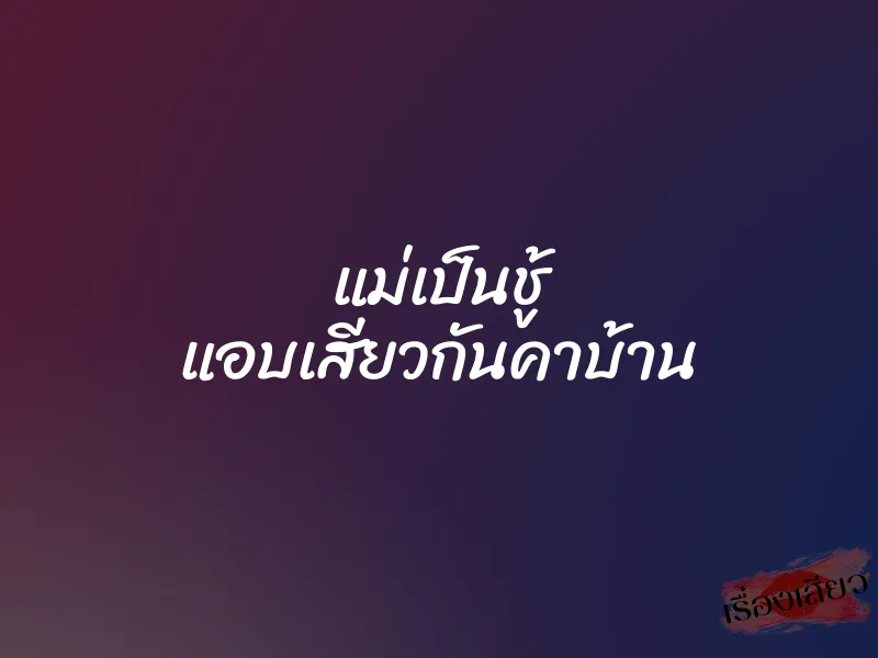 แม่เป็นชู้ แอบเสียวกันคาบ้าน