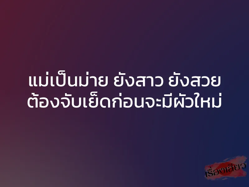 แม่เป็นม่าย ยังสาว ยังสวย ต้องจับเย็ดก่อนจะมีผัวใหม่