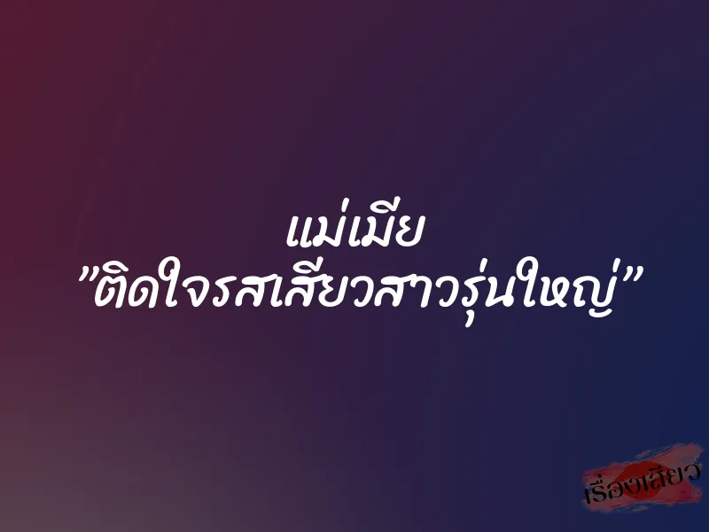 แม่เมีย ”ติดใจรสเสียวสาวรุ่นใหญ่”
