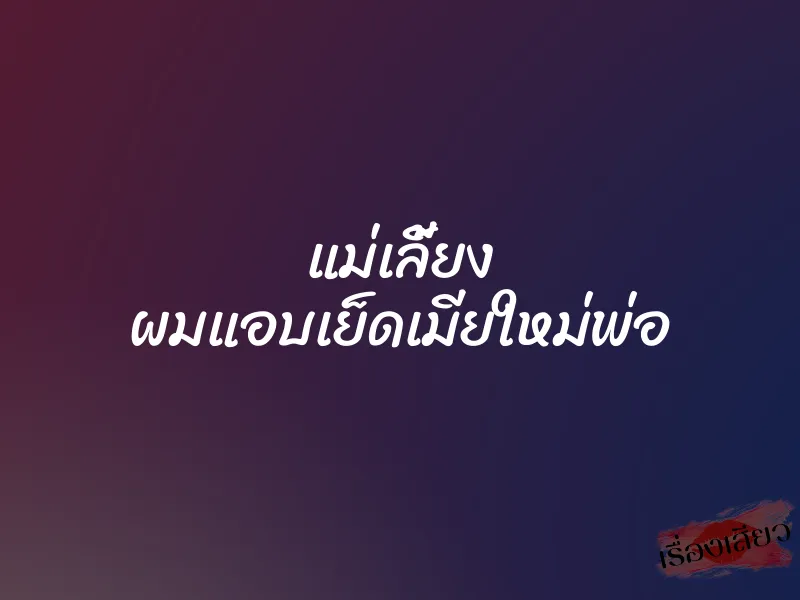 แม่เลี้ยง ผมแอบเย็ดเมียใหม่พ่อ
