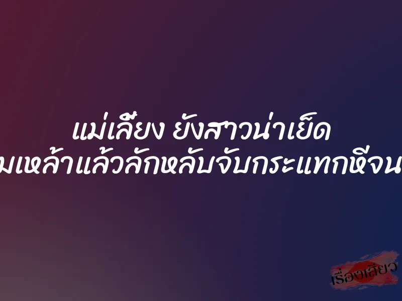 แม่เลี้ยง ยังสาวน่าเย็ด เลยมอมเหล้าแล้วลักหลับจับกระแทกหีจนแตกใน