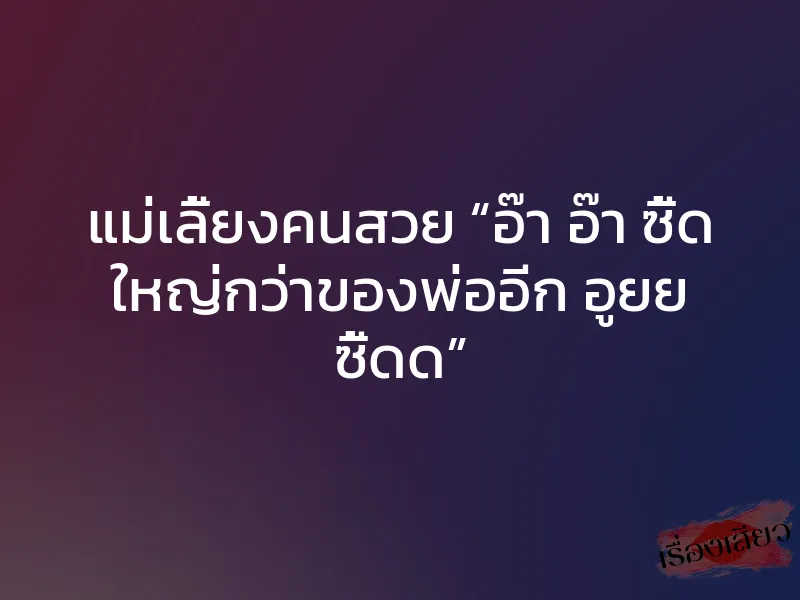 แม่เลี้ยงคนสวย “อ๊า อ๊า ซี้ด ใหญ่กว่าของพ่ออีก อูยย ซี้ดด”