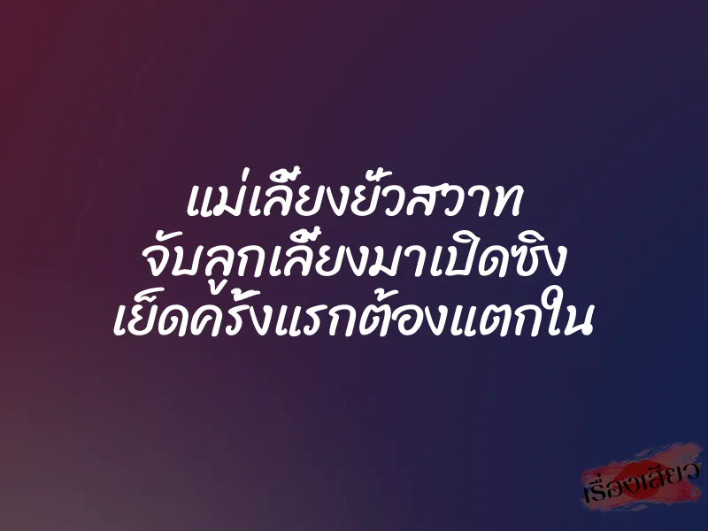 แม่เลี้ยงยั่วสวาท จับลูกเลี้ยงมาเปิดซิง เย็ดครั้งแรกต้องแตกใน