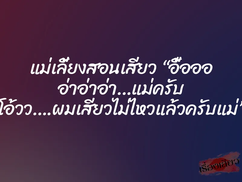 แม่เลี้ยงสอนเสียว “อื้อออ อ่าอ่าอ่า…แม่ครับ โอ้วว….ผมเสียวไม่ไหวแล้วครับแม่”