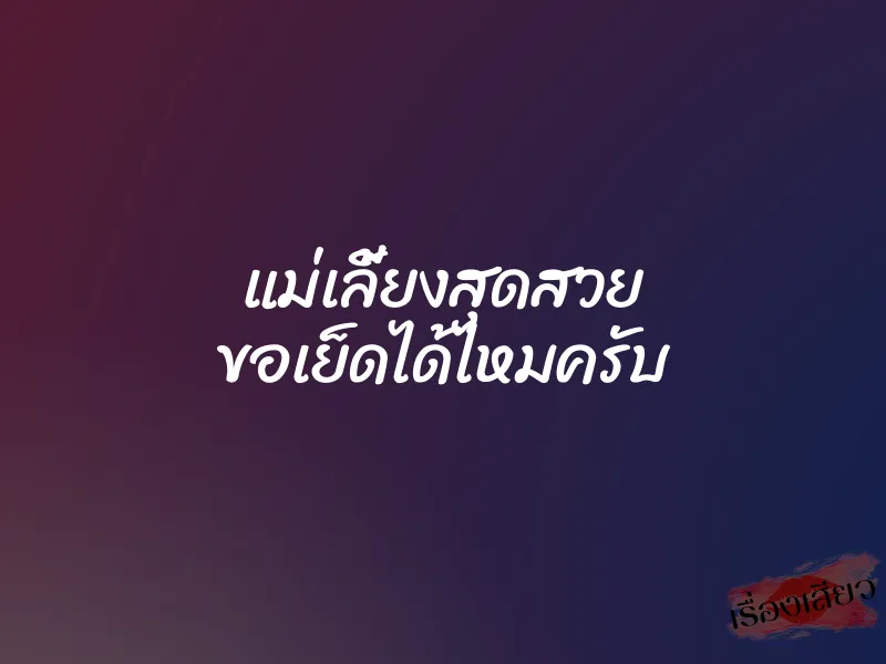 แม่เลี้ยงสุดสวย ขอเย็ดได้ไหมครับ