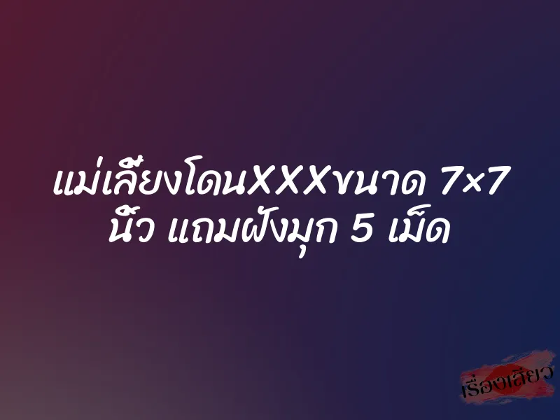 แม่เลี้ยงโดนXXXขนาด 7×7 นิ้ว แถมฝังมุก 5 เม็ด