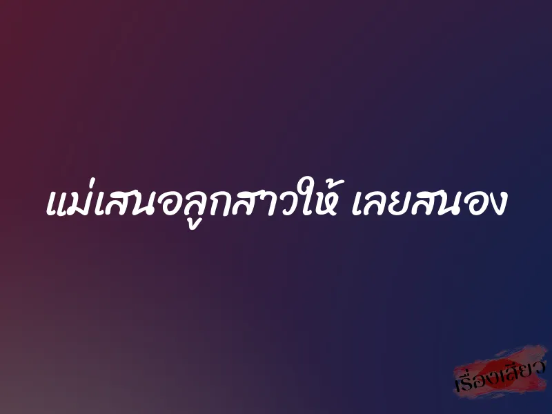 แม่เสนอลูกสาวให้ เลยสนอง