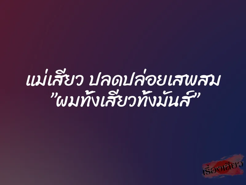 แม่เสียว ปลดปล่อยเสพสม ”ผมทั้งเสียวทั้งมันส์”