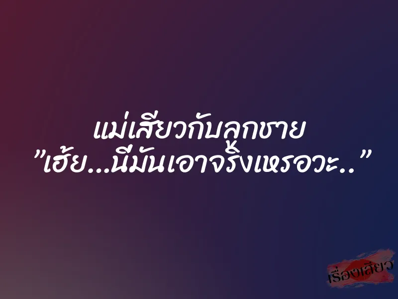 แม่เสียวกับลูกชาย ”เฮ้ย…นี่มันเอาจริงเหรอวะ..”