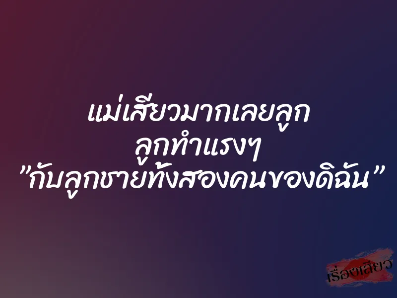 แม่เสียวมากเลยลูก ลูกทำแรงๆ ”กับลูกชายทั้งสองคนของดิฉัน”