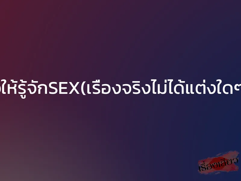 แม่เสียวให้รู้จักSEX(เรื่องจริงไม่ได้แต่งใดๆทั้งสิ้น)