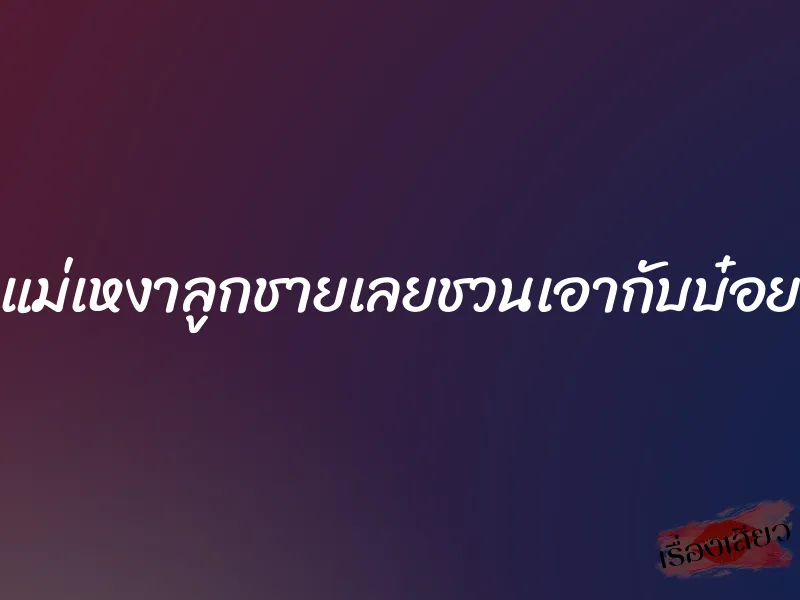 แม่เหงาลูกชายเลยชวนเอากับบ๋อย