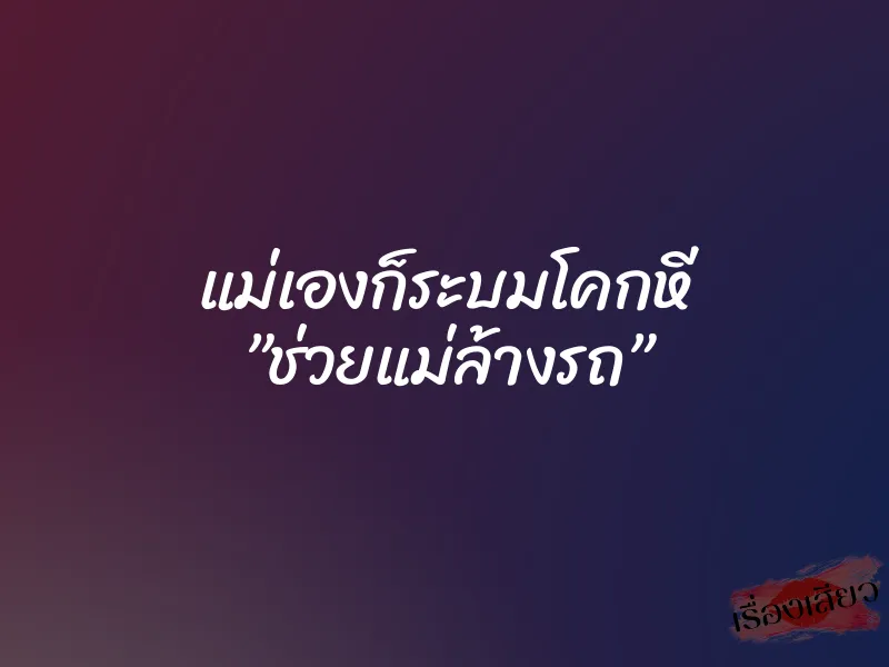 แม่เองก็ระบมโคกหี ”ช่วยแม่ล้างรถ”