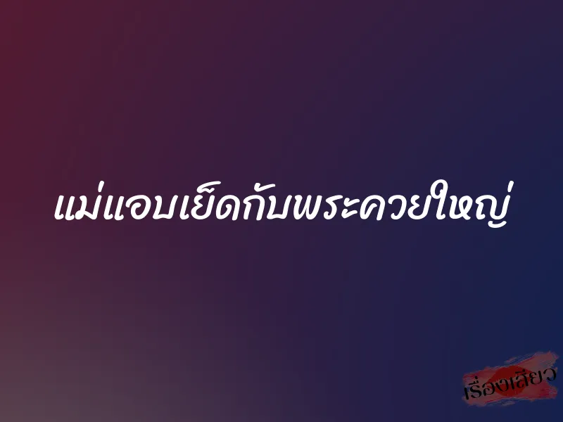 แม่แอบเย็ดกับพระควยใหญ่