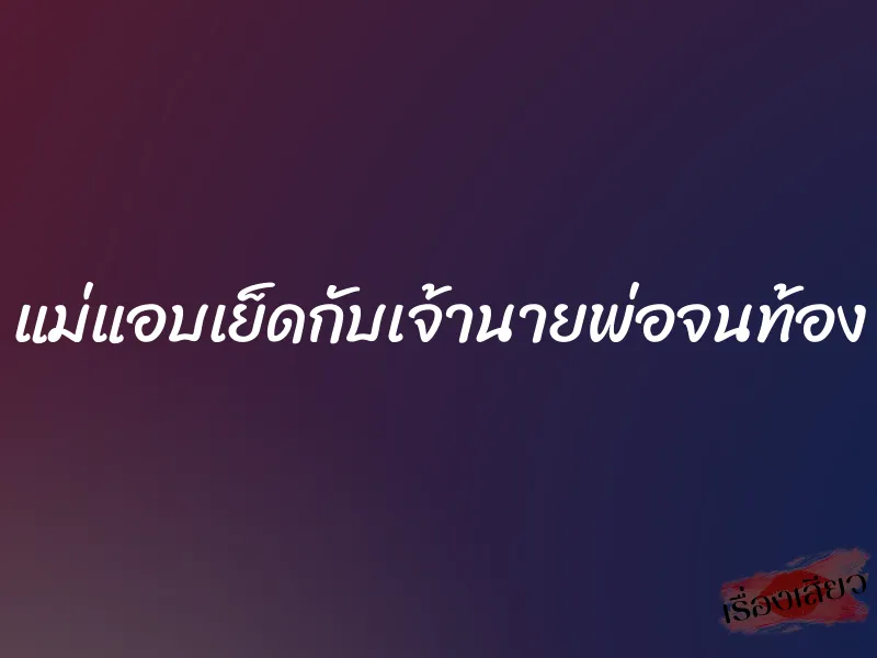 แม่แอบเย็ดกับเจ้านายพ่อจนท้อง