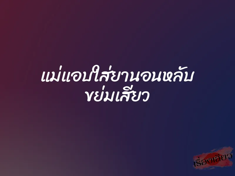 แม่แอบใส่ยานอนหลับ ขย่มเสียว